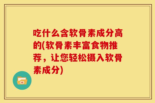 吃什么含软骨素成分高的(软骨素丰富食物推荐,让您轻松摄入软骨素成分) 吃什么含软骨素成分高的(软骨素丰富食物推荐,让您轻松摄入软骨素成分)