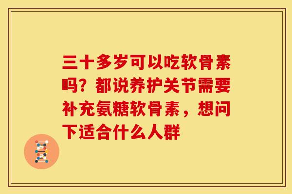 三十多岁可以吃软骨素吗?都说养护关节需要补充氨糖软骨素,想问下适合什么人群 三十多岁可以吃软骨素吗?都说养护关节需要补充氨糖软骨素,想问下适合什么人群