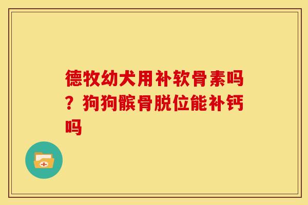 德牧幼犬用补软骨素吗？狗狗髌骨脱位能补钙吗