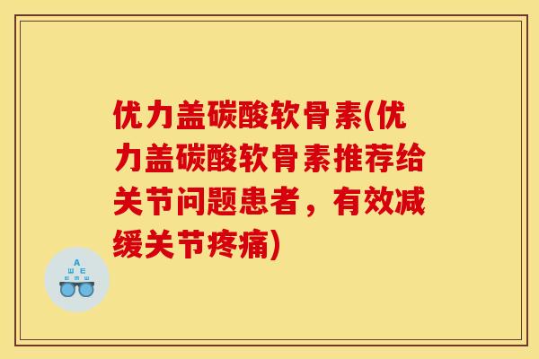 优力盖碳酸软骨素(优力盖碳酸软骨素推荐给关节问题患者，有效减缓关节)