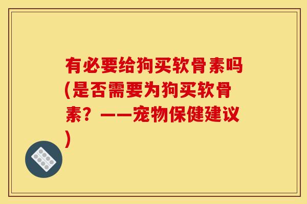 有必要给狗买软骨素吗(是否需要为狗买软骨素？——宠物保健建议)