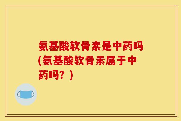 氨基酸软骨素是吗(氨基酸软骨素属于吗？)