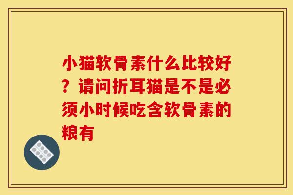 小猫软骨素什么比较好?请问折耳猫是不是必须小时候吃含软骨素的粮有 小猫软骨素什么比较好?请问折耳猫是不是必须小时候吃含软骨素的粮有