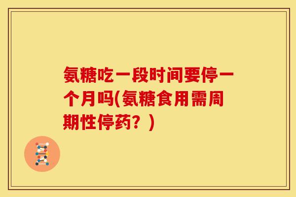 氨糖吃一段时间要停一个月吗(氨糖食用需周期性停药？)