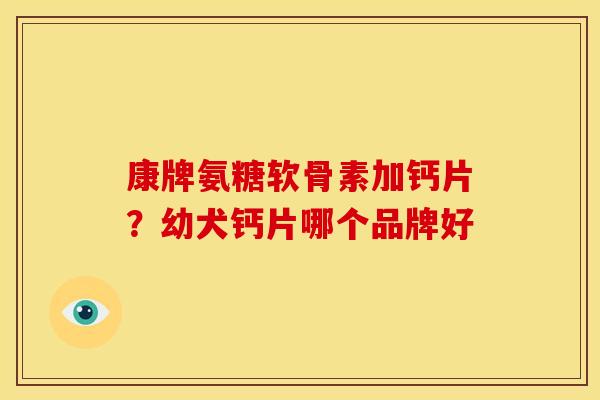 康牌氨糖软骨素加钙片？幼犬钙片哪个品牌好