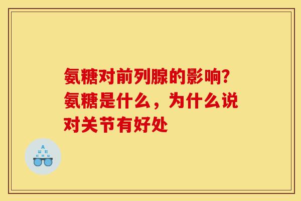 氨糖对前列腺的影响?氨糖是什么,为什么说对关节有好处 氨糖对前列腺的影响?氨糖是什么,为什么说对关节有好处