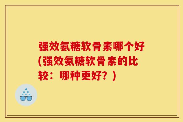 强效氨糖软骨素哪个好(强效氨糖软骨素的比较:哪种更好?) 强效氨糖软骨素哪个好(强效氨糖软骨素的比较:哪种更好?)