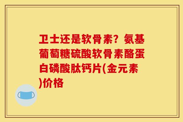 卫士还是软骨素?氨基葡萄糖硫酸软骨素酪蛋白磷酸肽钙片(金元素)价格 卫士还是软骨素?氨基葡萄糖硫酸软骨素酪蛋白磷酸肽钙片(金元素)价格
