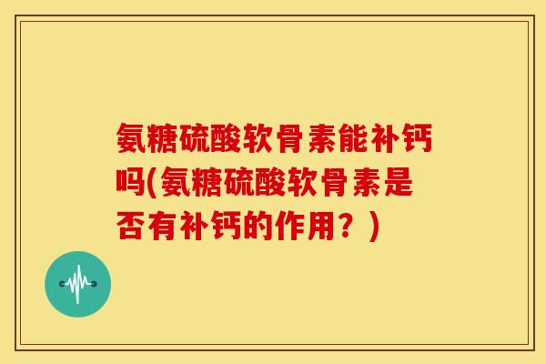 氨糖硫酸软骨素能补钙吗(氨糖硫酸软骨素是否有补钙的作用?) 氨糖硫酸软骨素能补钙吗(氨糖硫酸软骨素是否有补钙的作用?)