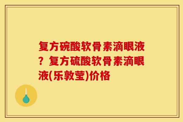 复方碗酸软骨素滴眼液？复方硫酸软骨素滴眼液(乐敦莹)价格