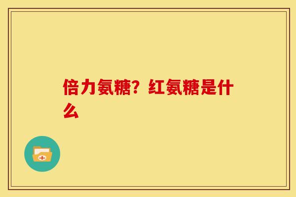 倍力氨糖？红氨糖是什么