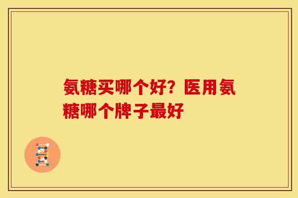 氨糖买哪个好？医用氨糖哪个牌子好