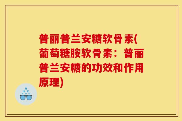 普丽普兰安糖软骨素(葡萄糖胺软骨素:普丽普兰安糖的功效和作用原理) 普丽普兰安糖软骨素(葡萄糖胺软骨素:普丽普兰安糖的功效和作用原理)