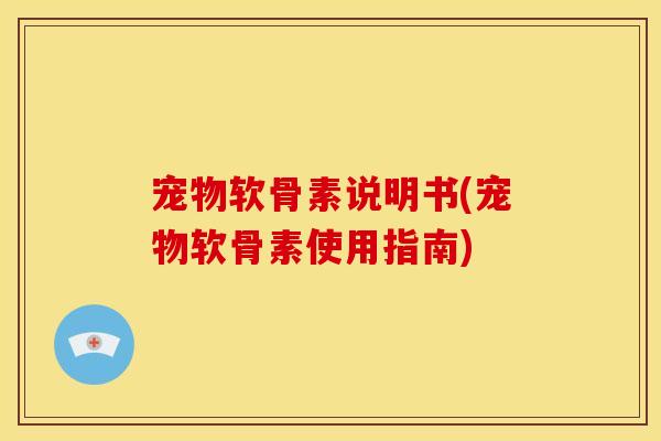 宠物软骨素说明书(宠物软骨素使用指南)