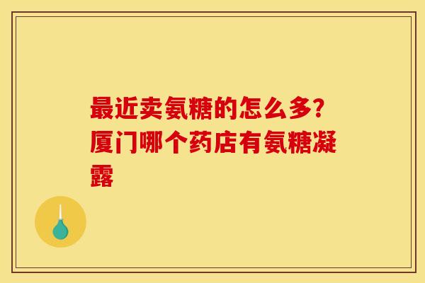 近卖氨糖的怎么多？厦门哪个药店有氨糖凝露