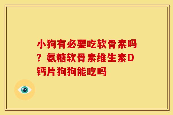 小狗有必要吃软骨素吗？氨糖软骨素维生素D钙片狗狗能吃吗