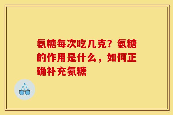 氨糖每次吃几克?氨糖的作用是什么,如何正确补充氨糖 氨糖每次吃几克?氨糖的作用是什么,如何正确补充氨糖
