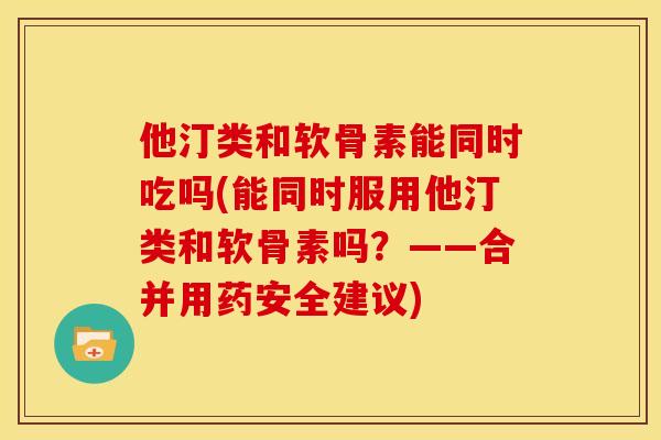 他汀类和软骨素能同时吃吗(能同时服用他汀类和软骨素吗?——合并用药安全建议) 他汀类和软骨素能同时吃吗(能同时服用他汀类和软骨素吗?——合并用药安全建议)