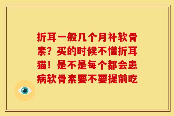折耳一般几个月补软骨素？买的时候不懂折耳猫！是不是每个都会患软骨素要不要提前吃