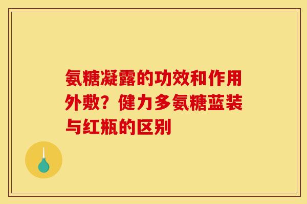 氨糖凝露的功效和作用外敷?健力多氨糖蓝装与红瓶的区别 氨糖凝露的功效和作用外敷?健力多氨糖蓝装与红瓶的区别