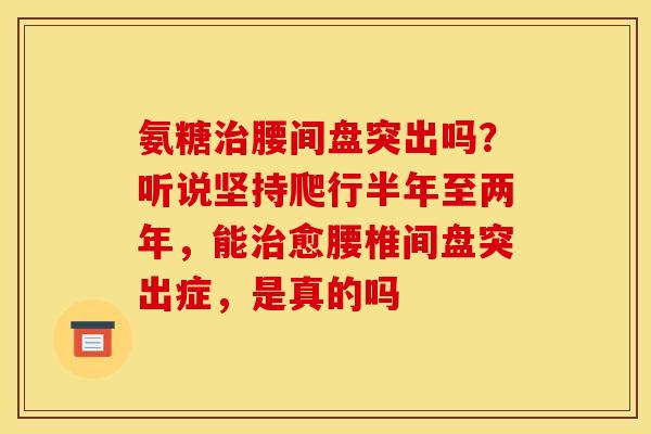 氨糖腰间盘突出吗？听说坚持爬行半年至两年，能愈腰椎间盘突出症，是真的吗
