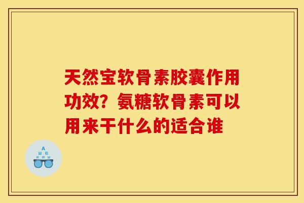 天然宝软骨素胶囊作用功效?氨糖软骨素可以用来干什么的适合谁 天然宝软骨素胶囊作用功效?氨糖软骨素可以用来干什么的适合谁