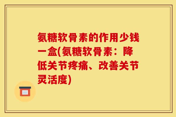 氨糖软骨素的作用少钱一盒(氨糖软骨素:降低关节、改善关节灵活度) 氨糖软骨素的作用少钱一盒(氨糖软骨素:降低关节、改善关节灵活度)