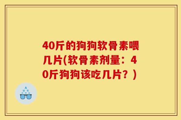 40斤的狗狗软骨素喂几片(软骨素剂量:40斤狗狗该吃几片?) 40斤的狗狗软骨素喂几片(软骨素剂量:40斤狗狗该吃几片?)