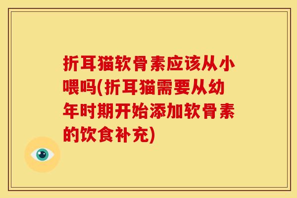 折耳猫软骨素应该从小喂吗(折耳猫需要从幼年时期开始添加软骨素的饮食补充) 折耳猫软骨素应该从小喂吗(折耳猫需要从幼年时期开始添加软骨素的饮食补充)