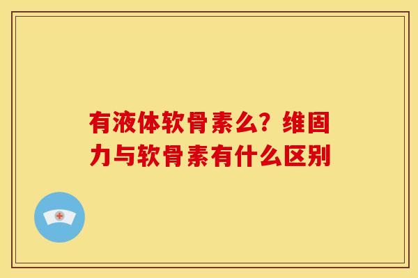 有液体软骨素么?维固力与软骨素有什么区别 有液体软骨素么?维固力与软骨素有什么区别