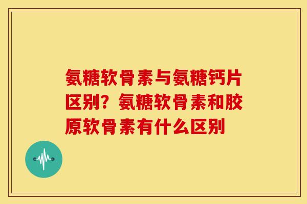 氨糖软骨素与氨糖钙片区别?氨糖软骨素和胶原软骨素有什么区别 氨糖软骨素与氨糖钙片区别?氨糖软骨素和胶原软骨素有什么区别