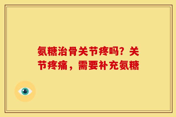 氨糖骨关节疼吗?关节,需要补充氨糖 氨糖骨关节疼吗?关节,需要补充氨糖