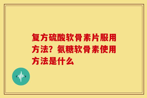 复方硫酸软骨素片服用方法?氨糖软骨素使用方法是什么 复方硫酸软骨素片服用方法?氨糖软骨素使用方法是什么