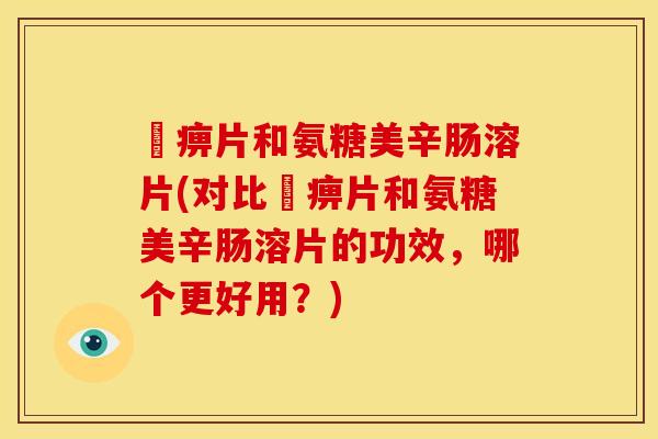 尪痹片和氨糖美辛肠溶片(对比尪痹片和氨糖美辛肠溶片的功效,哪个更好用?) 尪痹片和氨糖美辛肠溶片(对比尪痹片和氨糖美辛肠溶片的功效,哪个更好用?)
