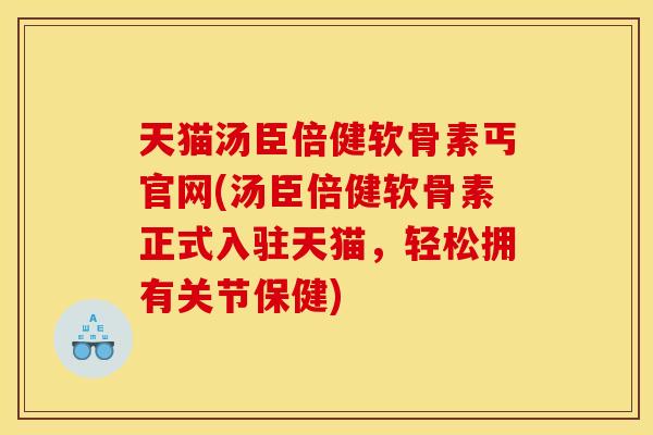 天猫汤臣倍健软骨素丐官网(汤臣倍健软骨素正式入驻天猫,轻松拥有关节保健) 天猫汤臣倍健软骨素丐官网(汤臣倍健软骨素正式入驻天猫,轻松拥有关节保健)
