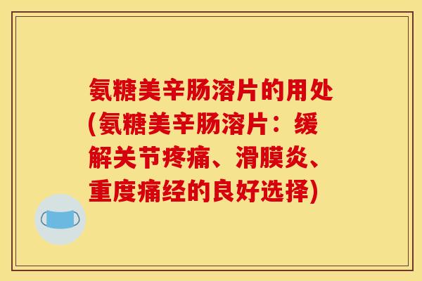 氨糖美辛肠溶片的用处(氨糖美辛肠溶片:缓解关节、、重度痛经的良好选择) 氨糖美辛肠溶片的用处(氨糖美辛肠溶片:缓解关节、、重度痛经的良好选择)