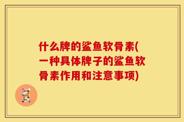 什么牌的鲨鱼软骨素(一种具体牌子的鲨鱼软骨素作用和注意事项)