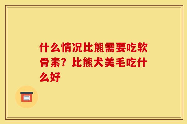 什么情况比熊需要吃软骨素？比熊犬美毛吃什么好