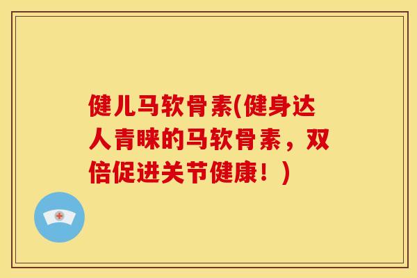 健儿马软骨素(健身达人青睐的马软骨素,双倍促进关节健康!) 健儿马软骨素(健身达人青睐的马软骨素,双倍促进关节健康!)