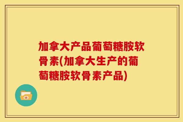 加拿大产品葡萄糖胺软骨素(加拿大生产的葡萄糖胺软骨素产品) 加拿大产品葡萄糖胺软骨素(加拿大生产的葡萄糖胺软骨素产品)