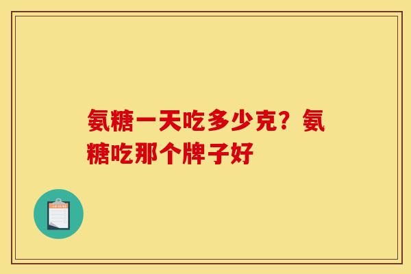 氨糖一天吃多少克?氨糖吃那个牌子好 氨糖一天吃多少克?氨糖吃那个牌子好