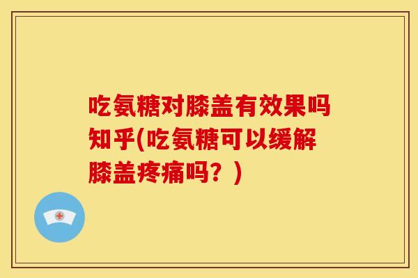 吃氨糖对膝盖有效果吗知乎(吃氨糖可以缓解膝盖吗？)