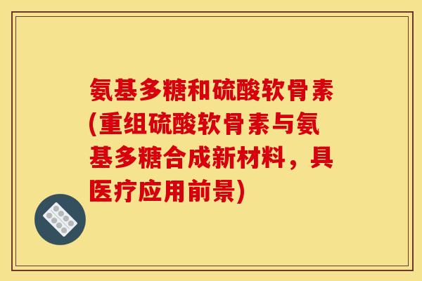 氨基多糖和硫酸软骨素(重组硫酸软骨素与氨基多糖合成新材料，具医疗应用前景)