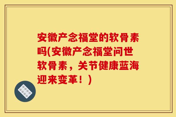 安徽产念福堂的软骨素吗(安徽产念福堂问世软骨素,关节健康蓝海迎来变革!) 安徽产念福堂的软骨素吗(安徽产念福堂问世软骨素,关节健康蓝海迎来变革!)