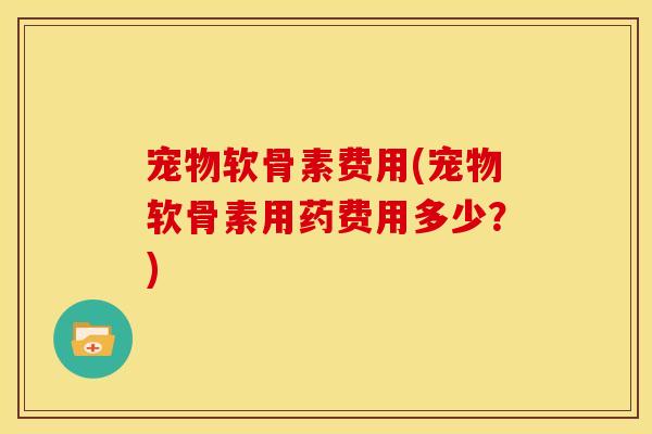 宠物软骨素费用(宠物软骨素用药费用多少?) 宠物软骨素费用(宠物软骨素用药费用多少?)