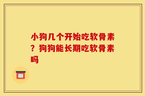 小狗几个开始吃软骨素?狗狗能长期吃软骨素吗 小狗几个开始吃软骨素?狗狗能长期吃软骨素吗