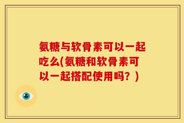 氨糖与软骨素可以一起吃么(氨糖和软骨素可以一起搭配使用吗?) 氨糖与软骨素可以一起吃么(氨糖和软骨素可以一起搭配使用吗?)
