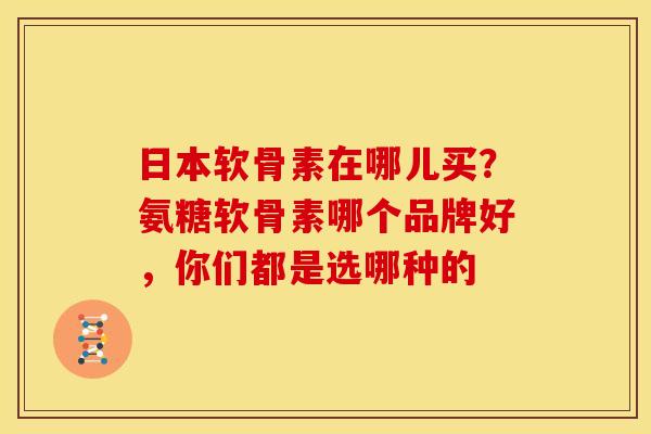 日本软骨素在哪儿买?氨糖软骨素哪个品牌好,你们都是选哪种的 日本软骨素在哪儿买?氨糖软骨素哪个品牌好,你们都是选哪种的