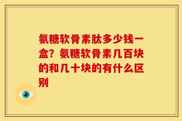 氨糖软骨素肽多少钱一盒?氨糖软骨素几百块的和几十块的有什么区别 氨糖软骨素肽多少钱一盒?氨糖软骨素几百块的和几十块的有什么区别