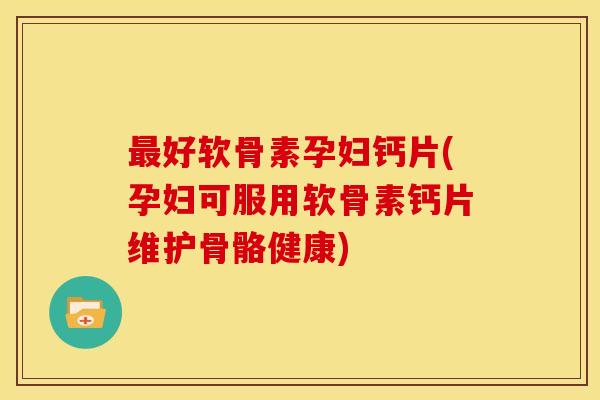 好软骨素孕妇钙片(孕妇可服用软骨素钙片维护骨骼健康)